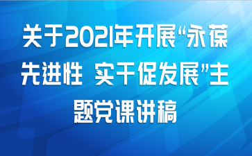 关于2021年开展“永葆先进性 实干促发展”主题党课讲稿