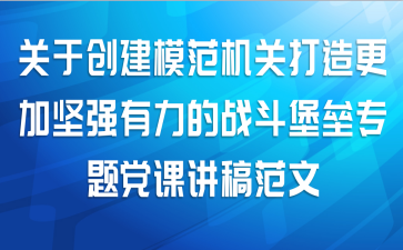 关于创建模范机关打造更加坚强有力的战斗堡垒专题党课讲稿范文