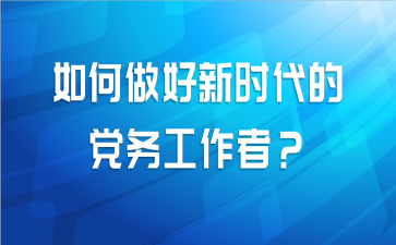 如何做好新时代的党务工作者?