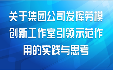 关于集团公司发挥劳模创新工作室引领示范作用的实践与思考