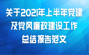 关于2021年上半年党建及党风廉政建设工作总结报告范文