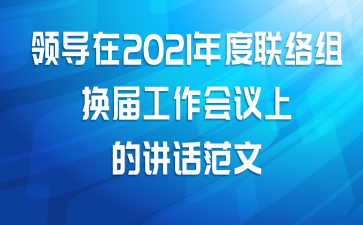 领导在2021年度联络组换届工作会议上的讲话范文