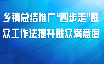 乡镇总结推广“四步走”群众工作法提升群众满意度