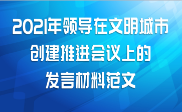 2021年领导在文明城市创建推进会议上的发言材料范文