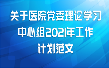 关于医院党委理论学习中心组2021年工作计划范文
