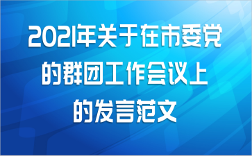 2021年关于在市委党的群团工作会议上的发言范文