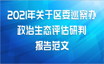 2021年关于区委巡察办政治生态评估研判报告范文
