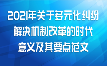 2021年关于多元化纠纷解决机制改革的时代意义及其要点范文