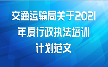 交通运输局关于2021年度行政执法培训计划范文