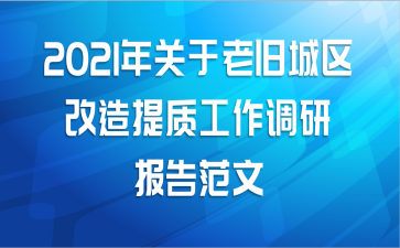 2021年关于老旧城区改造提质工作调研报告范文