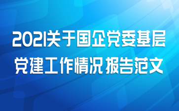 2021关于国企党委基层党建工作情况报告范文