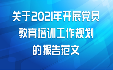 关于2021年开展党员教育培训工作规划的报告范文