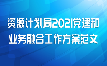 资源计划局2021党建和业务融合工作方案范文