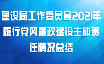 建设局工作委员会2021年履行党风廉政建设主体责任情况总结