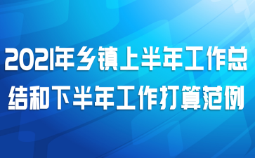 2021年乡镇上半年工作总结和下半年工作打算范例