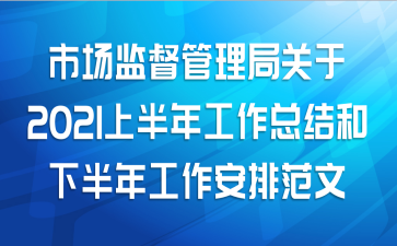 市场监督管理局关于2021上半年工作总结和下半年工作安排范文