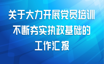 关于大力开展党员培训 不断夯实执政基础的工作汇报范文