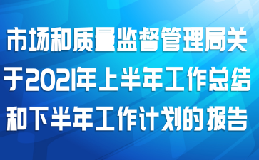 市场和质量监督管理局关于2021年上半年工作总结和下半年工作计划的报告