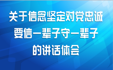 关于信念坚定对党忠诚要信一辈子守一辈子的讲话体会