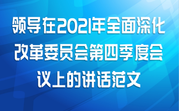 领导在2021年全面深化改革委员会第四季度会议上的讲话范文