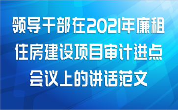 领导干部在2021年廉租住房建设项目审计进点会议上的讲话范文