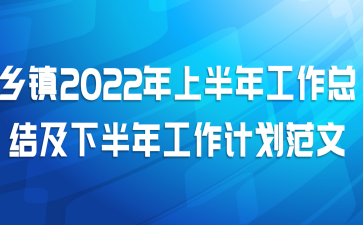 乡镇2022年上半年工作总结及下半年工作计划范文