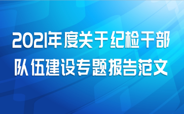 2021年度关于纪检干部队伍建设专题报告范文