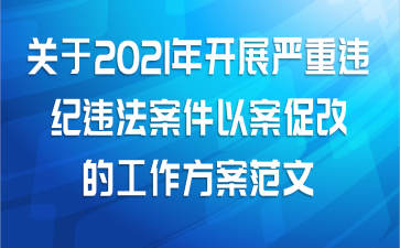 关于2021年开展严重违纪违法案件以案促改的工作方案范文