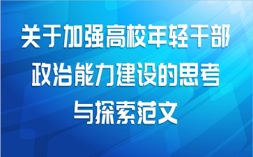 关于加强高校年轻干部政治能力建设的思考与探索范文
