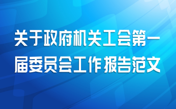 关于政府机关工会第一届委员会工作报告范文