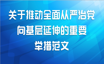 关于推动全面从严治党向基层延伸的重要举措范文