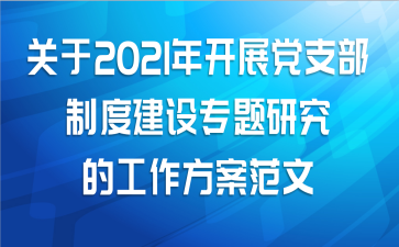 关于2021年开展党支部制度建设专题研究的工作方案范文